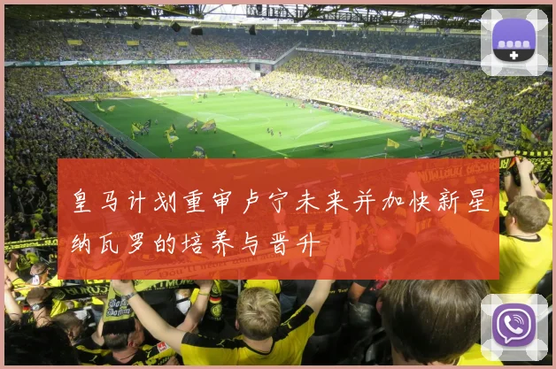 皇马计划重审卢宁未来并加快新星纳瓦罗的培养与晋升