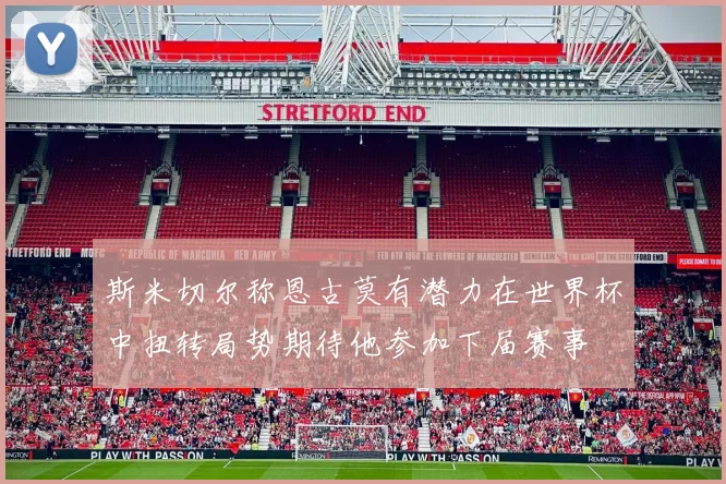 斯米切尔称恩古莫有潜力在世界杯中扭转局势期待他参加下届赛事