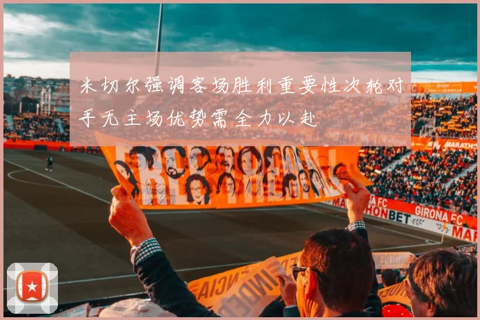米切尔强调客场胜利重要性次轮对手无主场优势需全力以赴
