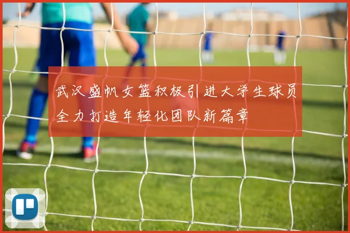 武汉盛帆女篮积极引进大学生球员全力打造年轻化团队新篇章