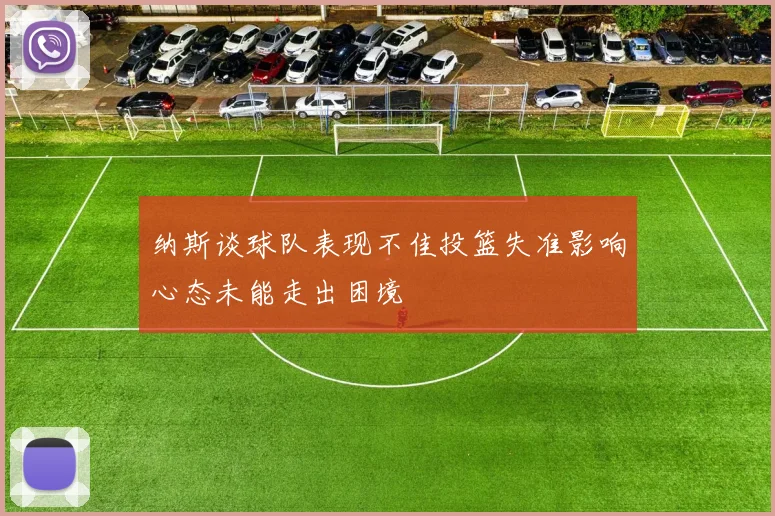 纳斯谈球队表现不佳投篮失准影响心态未能走出困境