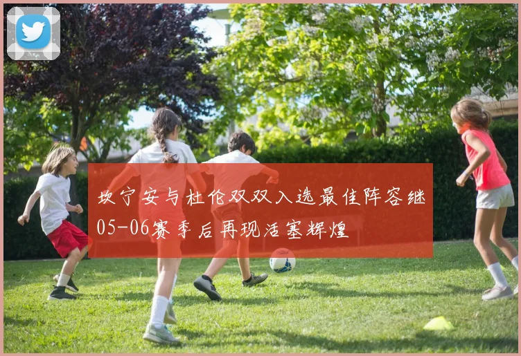 坎宁安与杜伦双双入选最佳阵容继05-06赛季后再现活塞辉煌