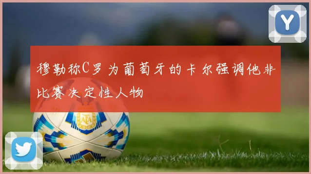 穆勒称C罗为葡萄牙的卡尔强调他非比赛决定性人物