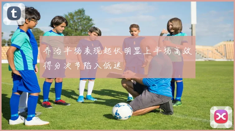 乔治半场表现起伏明显上半场高效得分次节陷入低迷