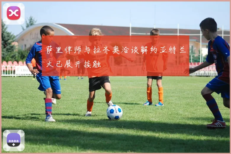 萨里律师与拉齐奥洽谈解约亚特兰大已展开接触