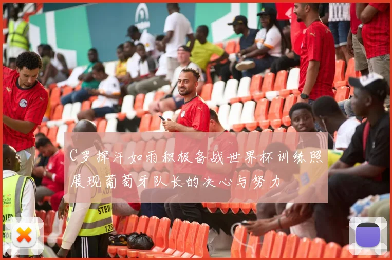 C罗挥汗如雨积极备战世界杯训练照展现葡萄牙队长的决心与努力