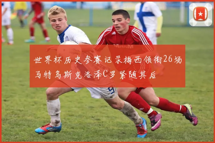 世界杯历史参赛记录梅西领衔26场马特乌斯克洛泽C罗紧随其后